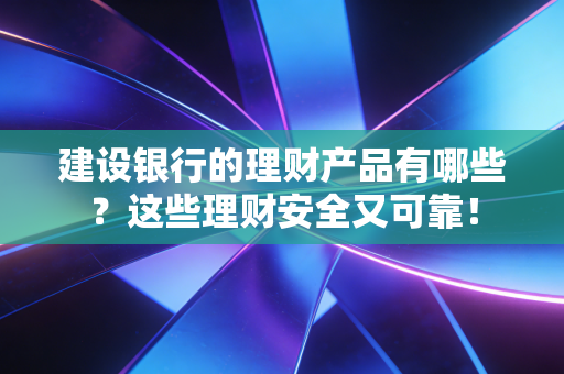 建设银行的理财产品有哪些?这些理财安全又可靠!