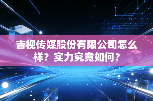 吉视传媒股份有限公司怎么样?实力究竟如何?