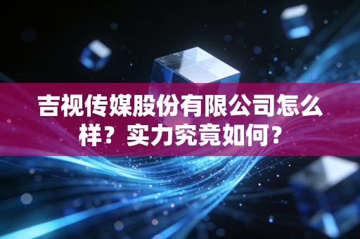 吉视传媒股份有限公司怎么样?实力究竟如何?