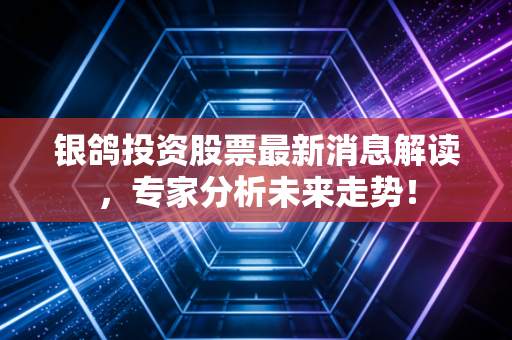 银鸽投资股票最新消息解读,专家分析未来走势!