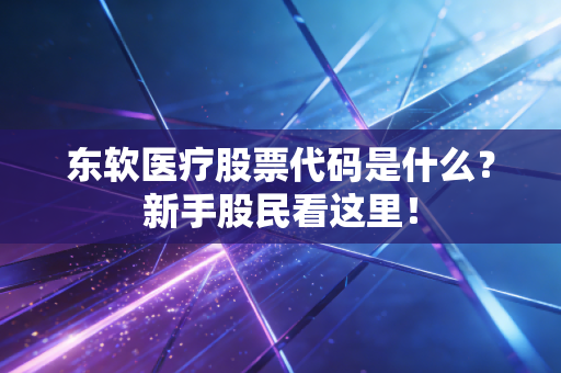 东软医疗股票代码是什么？新手股民看这里！
