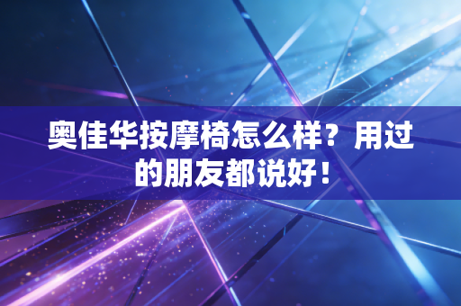 奥佳华按摩椅怎么样？用过的朋友都说好！