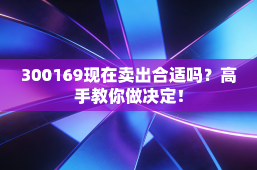 300169现在卖出合适吗?高手教你做决定!