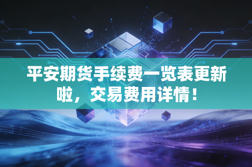 平安期货手续费一览表更新啦,交易费用详情!