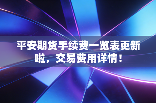 平安期货手续费一览表更新啦,交易费用详情!