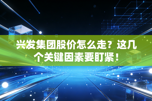 兴发集团股价怎么走?这几个关键因素要盯紧!