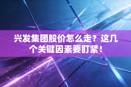 兴发集团股价怎么走?这几个关键因素要盯紧!