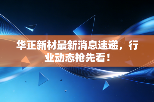 华正新材最新消息速递,行业动态抢先看!