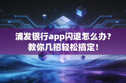 浦发银行app闪退怎么办?教你几招轻松搞定!