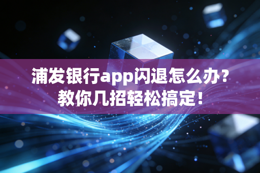 浦发银行app闪退怎么办？教你几招轻松搞定！