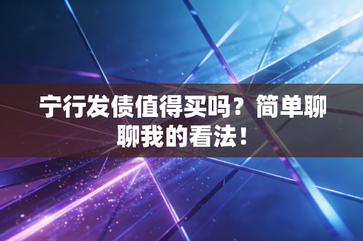 宁行发债值得买吗？简单聊聊我的看法！