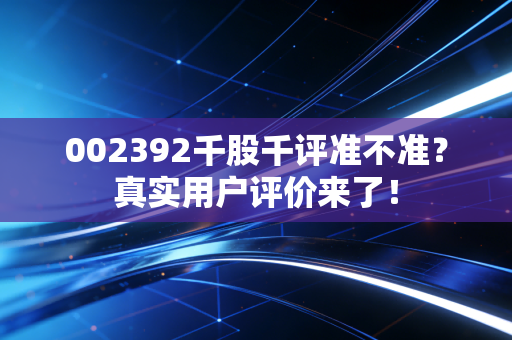 002392千股千评准不准?真实用户评价来了!
