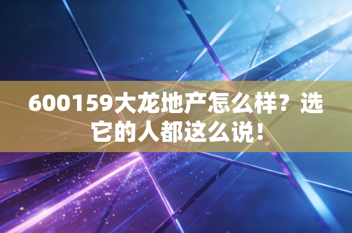600159大龙地产怎么样?选它的人都这么说!