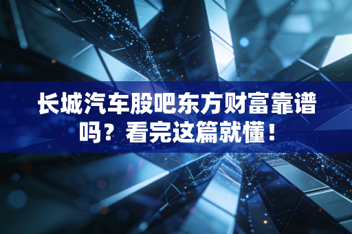 长城汽车股吧东方财富靠谱吗?看完这篇就懂!