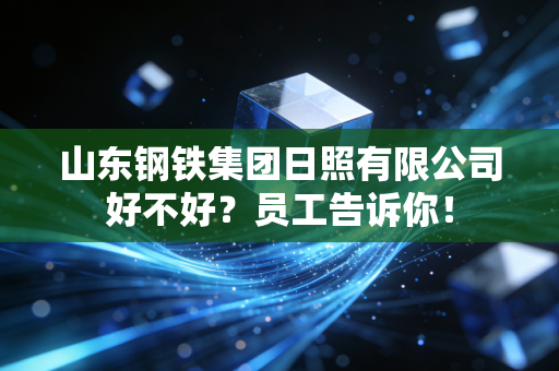 山东钢铁集团日照有限公司好不好？员工告诉你！