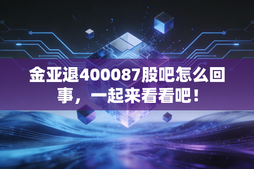 金亚退400087股吧怎么回事,一起来看看吧!