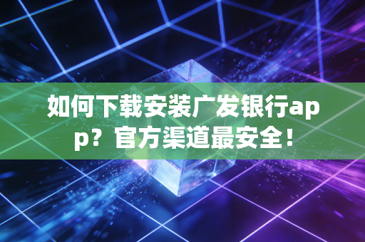 如何下载安装广发银行app?官方渠道最安全!