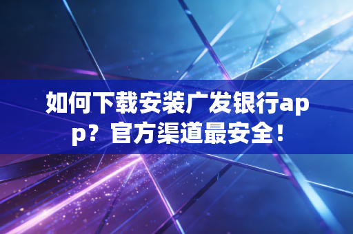 如何下载安装广发银行app?官方渠道最安全!