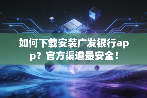 如何下载安装广发银行app?官方渠道最安全!