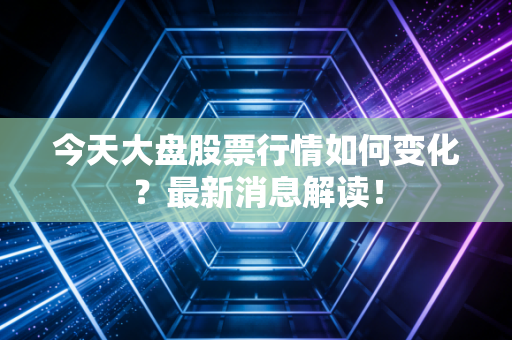 今天大盘股票行情如何变化？最新消息解读！