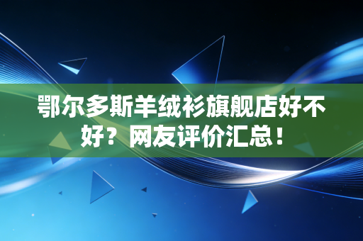 鄂尔多斯羊绒衫旗舰店好不好?网友评价汇总!