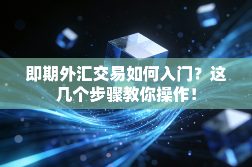 即期外汇交易如何入门？这几个步骤教你操作！