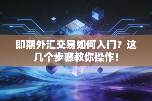即期外汇交易如何入门？这几个步骤教你操作！