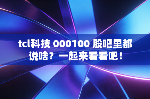 tcl科技 000100 股吧里都说啥?一起来看看吧!
