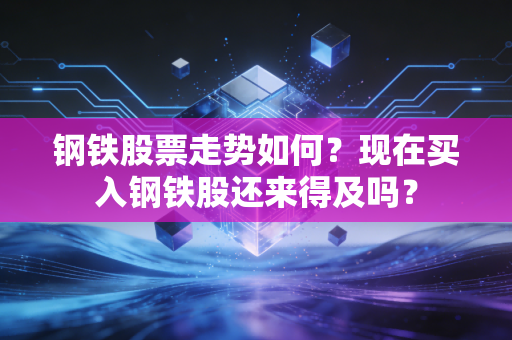 钢铁股票走势如何？现在买入钢铁股还来得及吗？