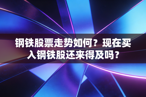 钢铁股票走势如何？现在买入钢铁股还来得及吗？