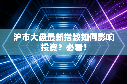 沪市大盘最新指数如何影响投资？必看！