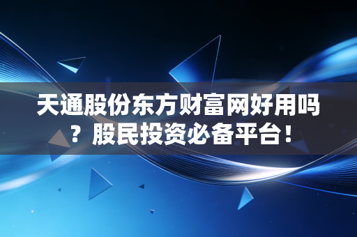 天通股份东方财富网好用吗?股民投资必备平台!