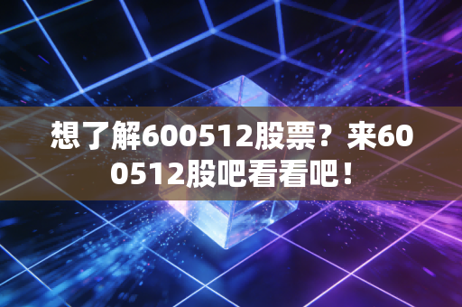 想了解600512股票?来600512股吧看看吧!