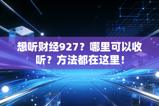 想听财经927?哪里可以收听?方法都在这里!