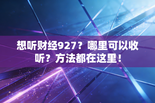 想听财经927?哪里可以收听?方法都在这里!