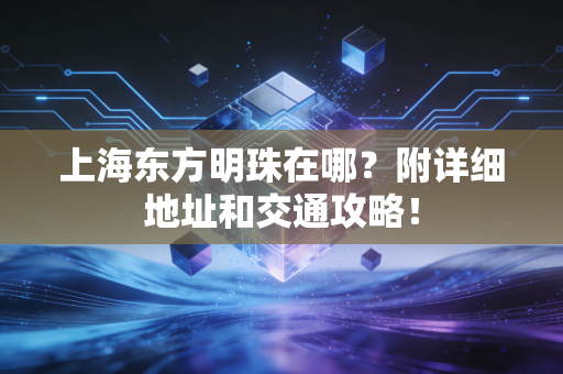 上海东方明珠在哪?附详细地址和交通攻略!