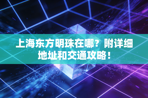上海东方明珠在哪?附详细地址和交通攻略!