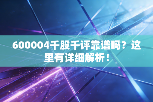 600004千股千评靠谱吗?这里有详细解析!