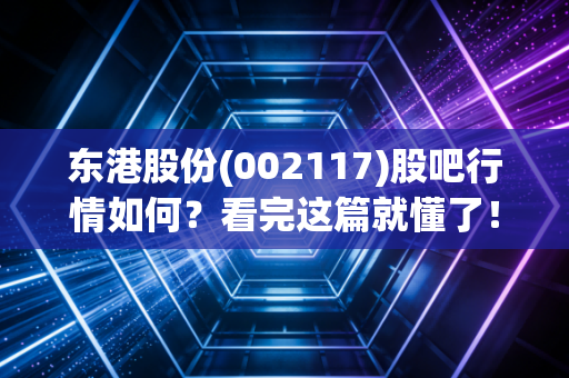 东港股份(002117)股吧行情如何?看完这篇就懂了!
