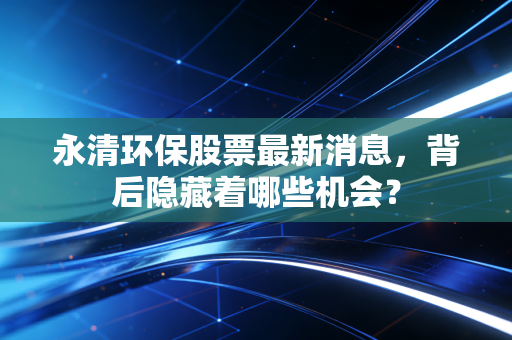 永清环保股票最新消息，背后隐藏着哪些机会？