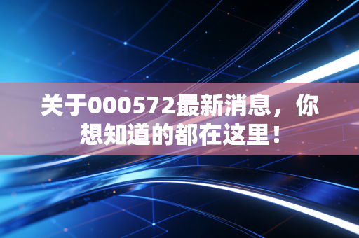 关于000572最新消息,你想知道的都在这里!