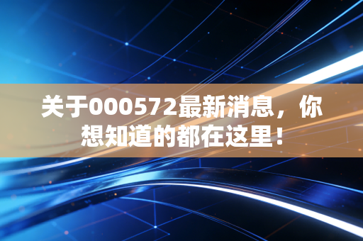 关于000572最新消息,你想知道的都在这里!