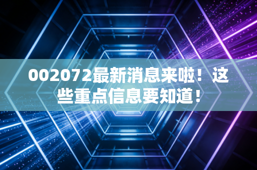 002072最新消息来啦!这些重点信息要知道!