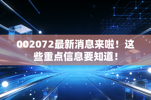 002072最新消息来啦!这些重点信息要知道!
