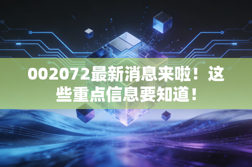 002072最新消息来啦!这些重点信息要知道!