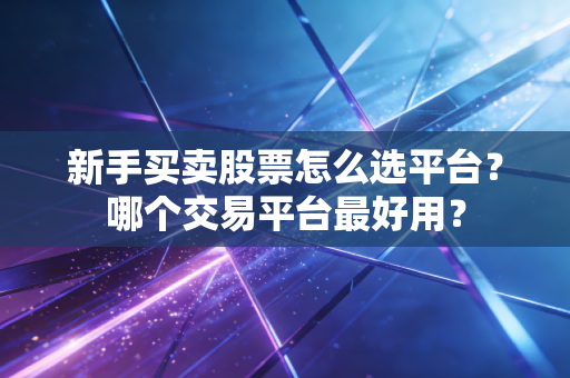 新手买卖股票怎么选平台?哪个交易平台最好用?
