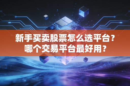 新手买卖股票怎么选平台?哪个交易平台最好用?