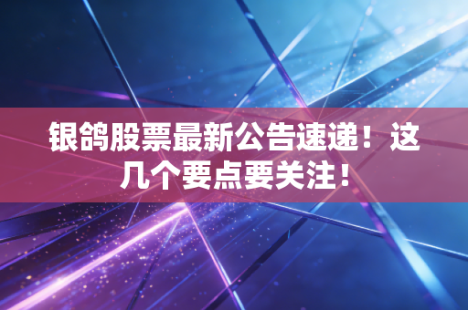 银鸽股票最新公告速递!这几个要点要关注!