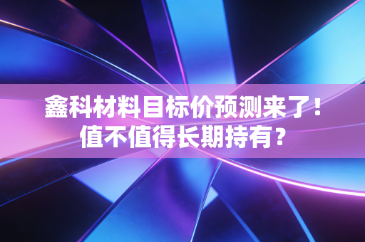 鑫科材料目标价预测来了!值不值得长期持有?
