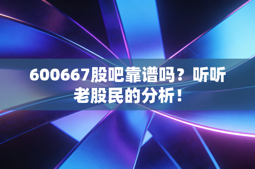 600667股吧靠谱吗?听听老股民的分析!